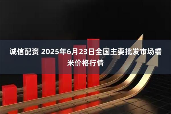 诚信配资 2025年6月23日全国主要批发市场糯米价格行情