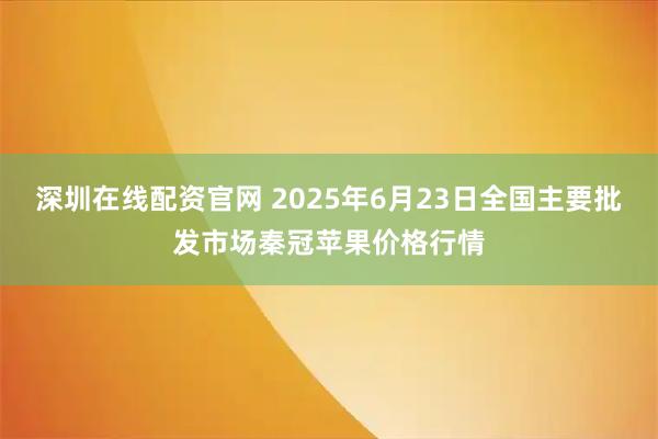 深圳在线配资官网 2025年6月23日全国主要批发市场秦冠苹果价格行情
