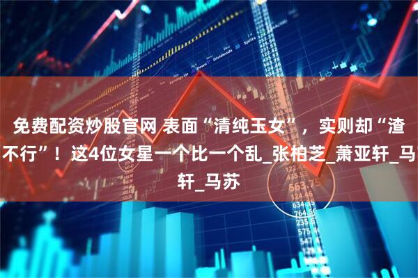 免费配资炒股官网 表面“清纯玉女”，实则却“渣到不行”！这4位女星一个比一个乱_张柏芝_萧亚轩_马苏