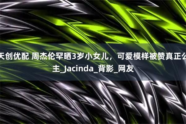 天创优配 周杰伦罕晒3岁小女儿，可爱模样被赞真正公主_Jacinda_背影_网友