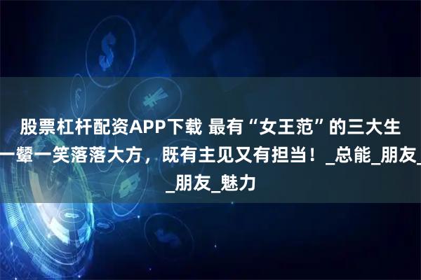 股票杠杆配资APP下载 最有“女王范”的三大生肖，一颦一笑落落大方，既有主见又有担当！_总能_朋友_魅力