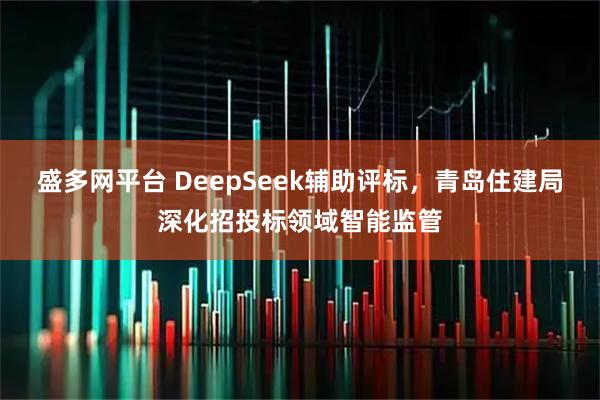 盛多网平台 DeepSeek辅助评标，青岛住建局深化招投标领域智能监管