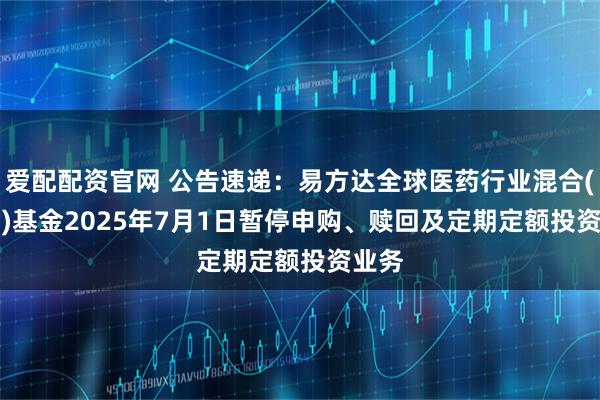 爱配配资官网 公告速递：易方达全球医药行业混合(QDII)基金2025年7月1日暂停申购、赎回及定期定额投资业务