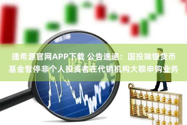 捷希源官网APP下载 公告速递：国投瑞银货币基金暂停非个人投资者在代销机构大额申购业务