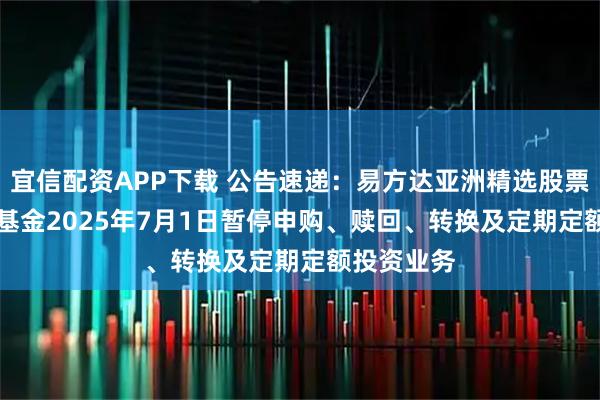 宜信配资APP下载 公告速递：易方达亚洲精选股票（QDII）基金2025年7月1日暂停申购、赎回、转换及定期定额投资业务