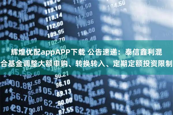 辉煌优配appAPP下载 公告速递：泰信鑫利混合基金调整大额申购、转换转入、定期定额投资限制
