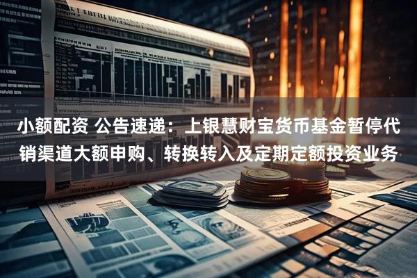 小额配资 公告速递：上银慧财宝货币基金暂停代销渠道大额申购、转换转入及定期定额投资业务