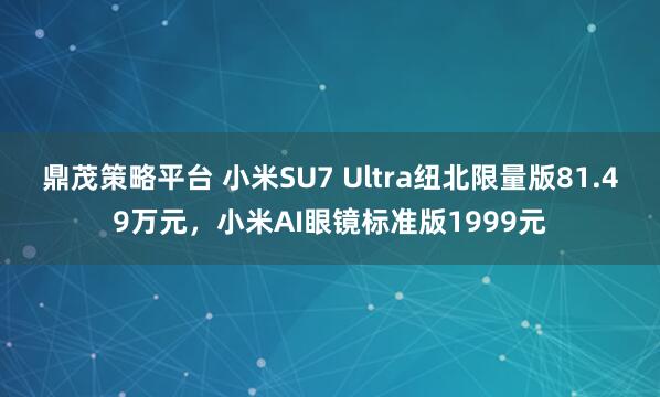 鼎茂策略平台 小米SU7 Ultra纽北限量版81.49万元，小米AI眼镜标准版1999元