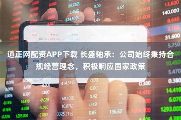 道正网配资APP下载 长盛轴承：公司始终秉持合规经营理念，积极响应国家政策