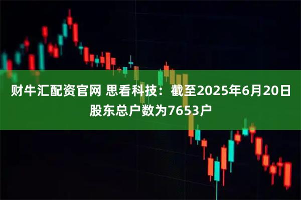 财牛汇配资官网 思看科技：截至2025年6月20日股东总户数为7653户