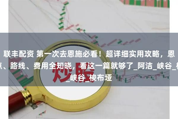 联丰配资 第一次去恩施必看！超详细实用攻略，恩施景点、路线、费用全知晓，看这一篇就够了_阿洁_峡谷_梭布垭