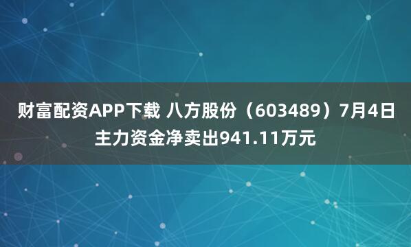 财富配资APP下载 八方股份（603489）7月4日主力资金净卖出941.11万元