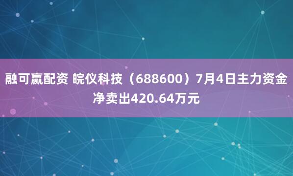 融可赢配资 皖仪科技（688600）7月4日主力资金净卖出420.64万元