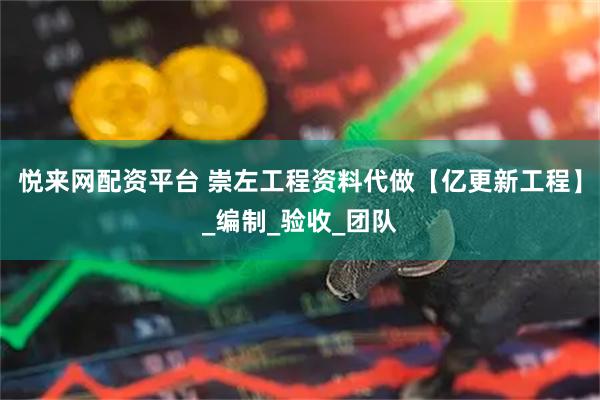 悦来网配资平台 崇左工程资料代做【亿更新工程】_编制_验收_团队