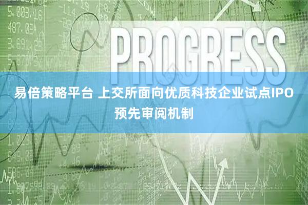 易倍策略平台 上交所面向优质科技企业试点IPO预先审阅机制