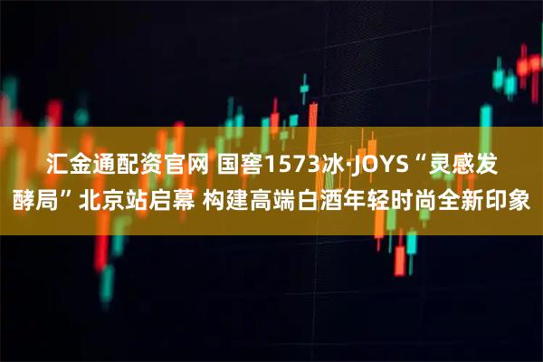 汇金通配资官网 国窖1573冰·JOYS“灵感发酵局”北京站启幕 构建高端白酒年轻时尚全新印象