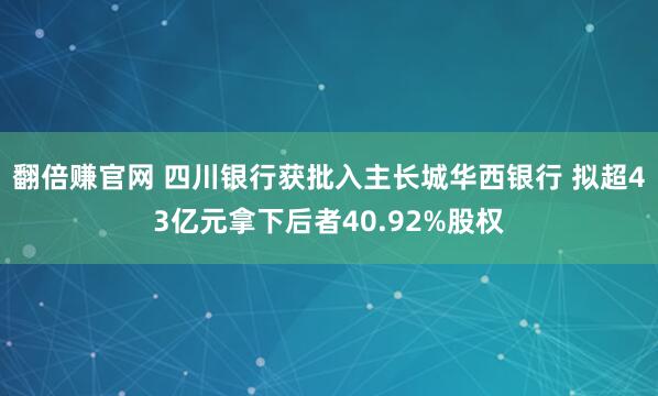 翻倍赚官网 四川银行获批入主长城华西银行 拟超43亿元拿下后者40.92%股权