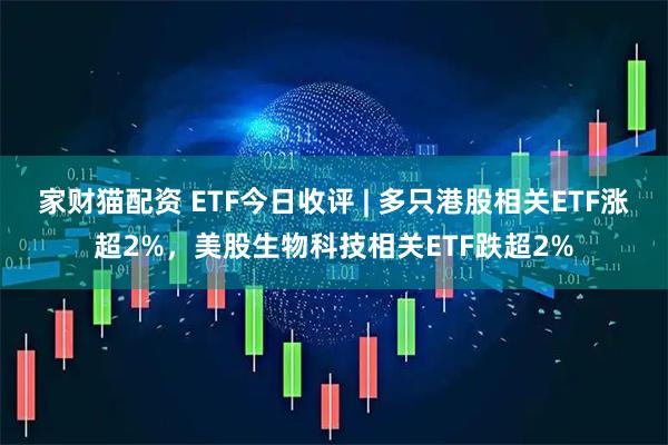家财猫配资 ETF今日收评 | 多只港股相关ETF涨超2%，美股生物科技相关ETF跌超2%