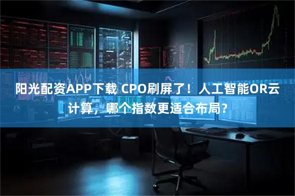 阳光配资APP下载 CPO刷屏了！人工智能OR云计算，哪个指数更适合布局？