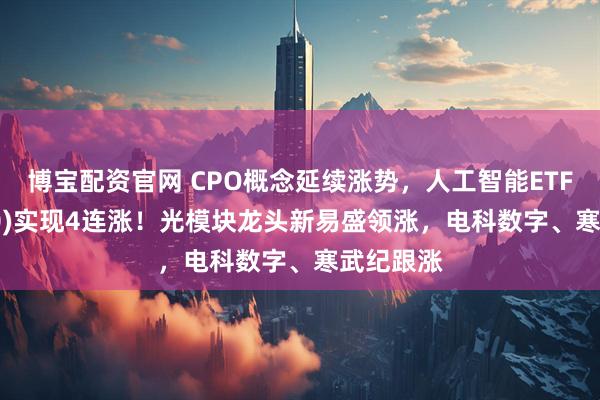 博宝配资官网 CPO概念延续涨势,人工智能ETF(515980)实现4连涨!光模块龙头新易盛领涨,电科数字、寒武纪跟涨