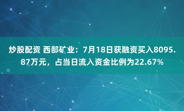 炒股配资 西部矿业：7月18日获融资买入8095.87万元，占当日流入资金比例为22.67%