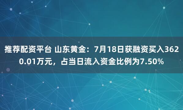 推荐配资平台 山东黄金：7月18日获融资买入3620.01万元，占当日流入资金比例为7.50%