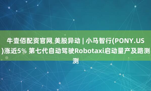 牛壹佰配资官网 美股异动 | 小马智行(PONY.US)涨近5% 第七代自动驾驶Robotaxi启动量产及路测