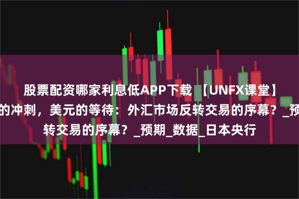 股票配资哪家利息低APP下载 【UNFX课堂】欧元的浮动,日元的冲刺,美元的等待:外汇市场反转交易的序幕?_预期_数据_日本央行