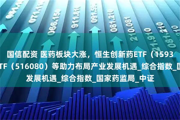 国信配资 医药板块大涨,恒生创新药ETF(159316)、创新药ETF(516080)等助力布局产业发展机遇_综合指数_国家药监局_中证