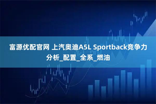 富源优配官网 上汽奥迪A5L Sportback竞争力分析_配置_全系_燃油