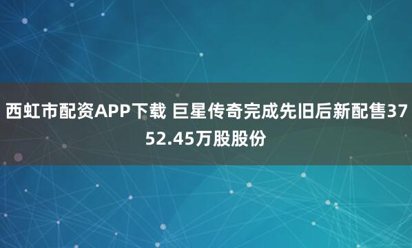 西虹市配资APP下载 巨星传奇完成先旧后新配售3752.45万股股份