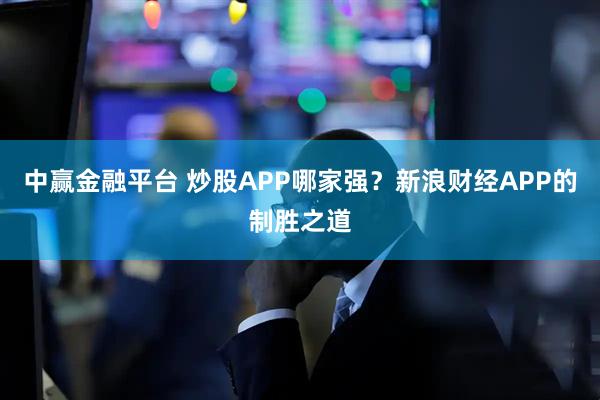 中赢金融平台 炒股APP哪家强？新浪财经APP的制胜之道