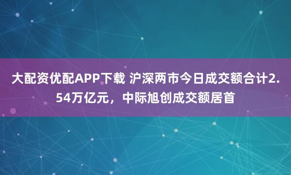 大配资优配APP下载 沪深两市今日成交额合计2.54万亿元，中际旭创成交额居首