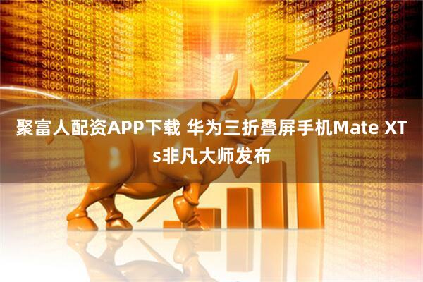聚富人配资APP下载 华为三折叠屏手机Mate XTs非凡大师发布