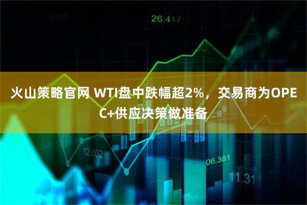 火山策略官网 WTI盘中跌幅超2%，交易商为OPEC+供应决策做准备