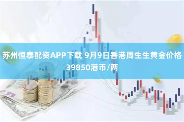苏州恒泰配资APP下载 9月9日香港周生生黄金价格39850港币/两