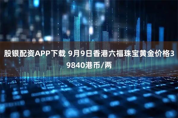 股银配资APP下载 9月9日香港六福珠宝黄金价格39840港币/两