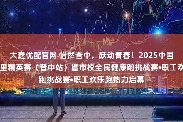 大鑫优配官网 怡然晋中，跃动青春！2025中国田径协会10公里精英赛（晋中站）暨市校全民健康跑挑战赛•职工欢乐跑热力启幕