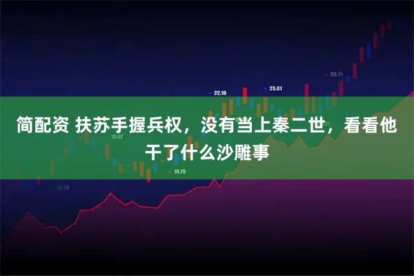 简配资 扶苏手握兵权，没有当上秦二世，看看他干了什么沙雕事