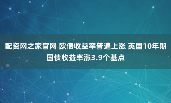 配资网之家官网 欧债收益率普遍上涨 英国10年期国债收益率涨3.9个基点