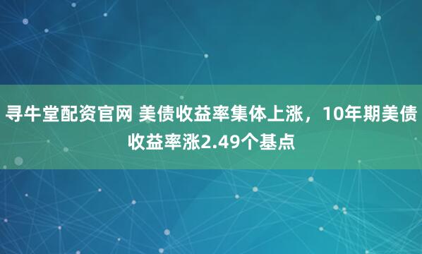 寻牛堂配资官网 美债收益率集体上涨，10年期美债收益率涨2.49个基点