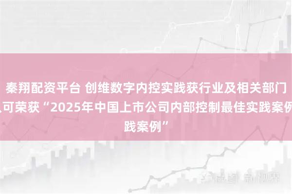 秦翔配资平台 创维数字内控实践获行业及相关部门认可荣获“2025年中国上市公司内部控制最佳实践案例”