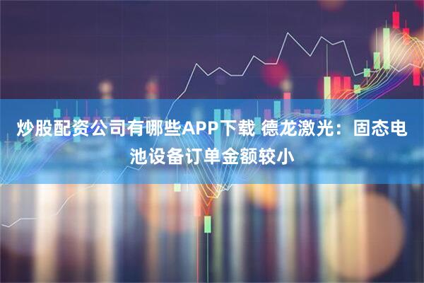 炒股配资公司有哪些APP下载 德龙激光：固态电池设备订单金额较小