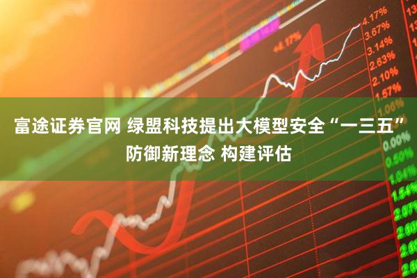 富途证券官网 绿盟科技提出大模型安全“一三五”防御新理念 构建评估
