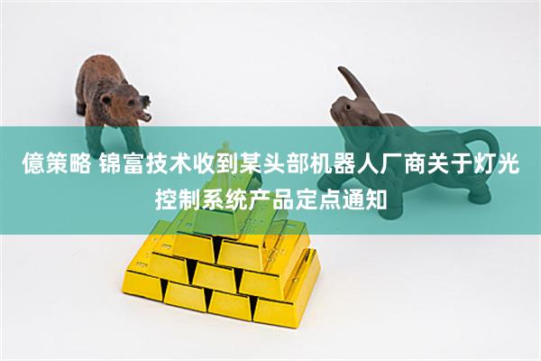 億策略 锦富技术收到某头部机器人厂商关于灯光控制系统产品定点通知