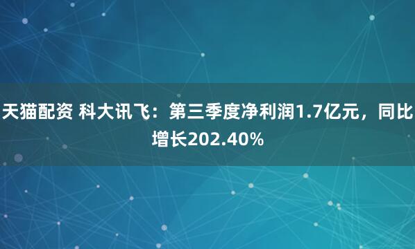 天猫配资 科大讯飞：第三季度净利润1.7亿元，同比增长202.40%