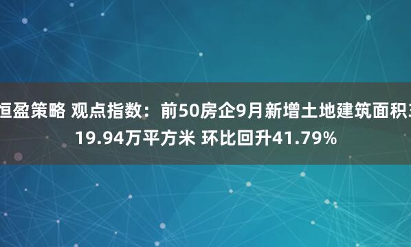 恒盈策略 观点指数:前50房企9月新增土地建筑面积319.94万平方米 环比回升41.79%