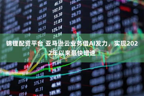 锦锂配资平台 亚马逊云业务借AI发力，实现2022年以来最快增速