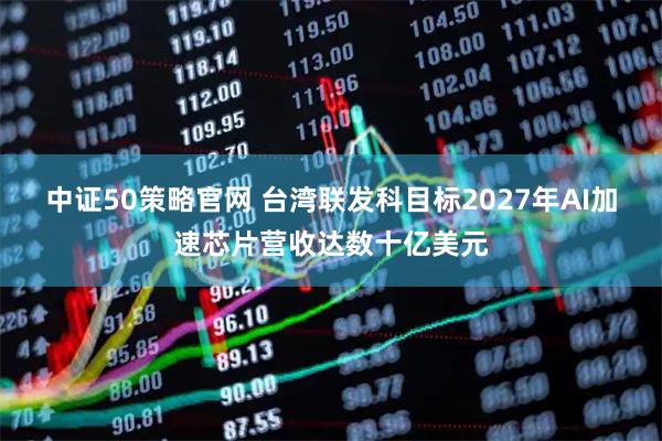 中证50策略官网 台湾联发科目标2027年AI加速芯片营收达数十亿美元