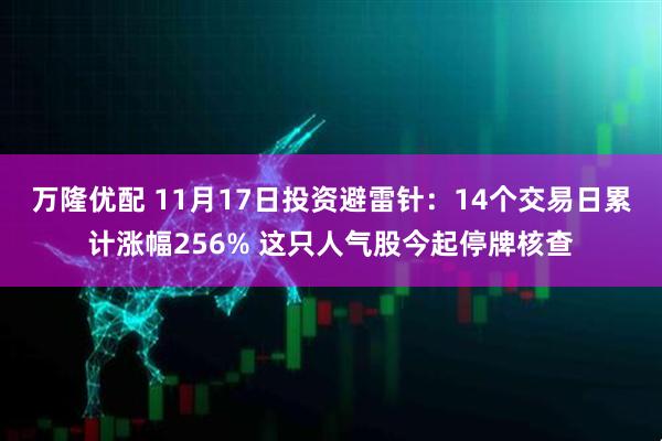 万隆优配 11月17日投资避雷针：14个交易日累计涨幅256% 这只人气股今起停牌核查